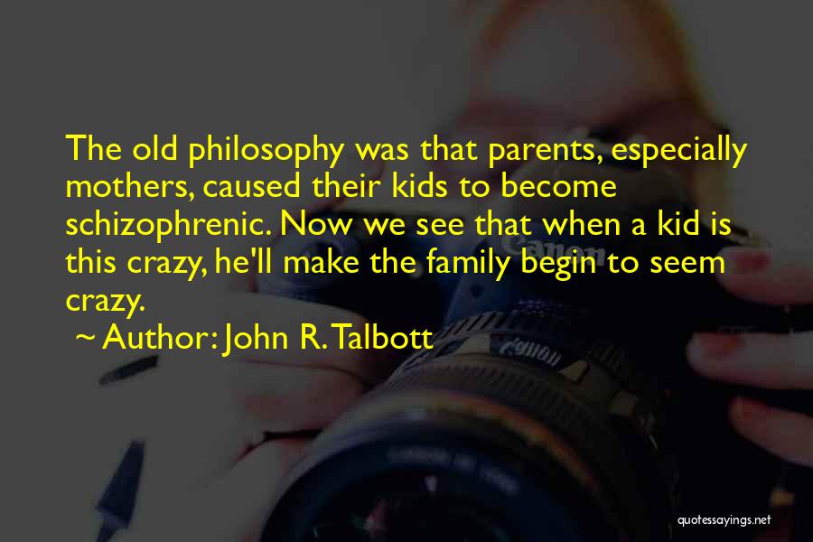 John R. Talbott Quotes: The Old Philosophy Was That Parents, Especially Mothers, Caused Their Kids To Become Schizophrenic. Now We See That When A
