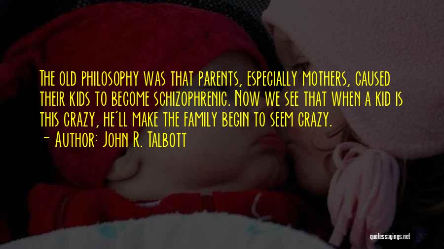 John R. Talbott Quotes: The Old Philosophy Was That Parents, Especially Mothers, Caused Their Kids To Become Schizophrenic. Now We See That When A