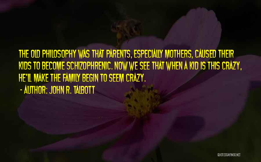 John R. Talbott Quotes: The Old Philosophy Was That Parents, Especially Mothers, Caused Their Kids To Become Schizophrenic. Now We See That When A