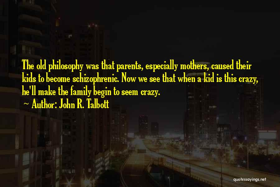 John R. Talbott Quotes: The Old Philosophy Was That Parents, Especially Mothers, Caused Their Kids To Become Schizophrenic. Now We See That When A