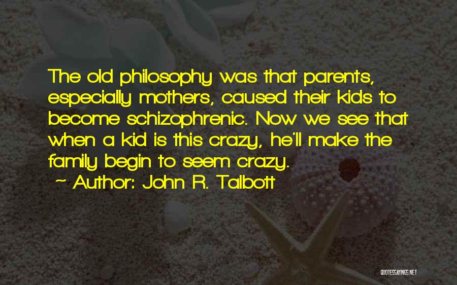 John R. Talbott Quotes: The Old Philosophy Was That Parents, Especially Mothers, Caused Their Kids To Become Schizophrenic. Now We See That When A