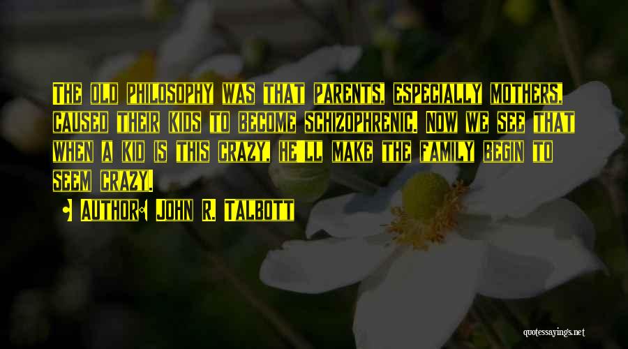 John R. Talbott Quotes: The Old Philosophy Was That Parents, Especially Mothers, Caused Their Kids To Become Schizophrenic. Now We See That When A