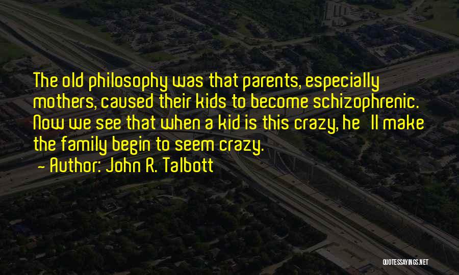 John R. Talbott Quotes: The Old Philosophy Was That Parents, Especially Mothers, Caused Their Kids To Become Schizophrenic. Now We See That When A