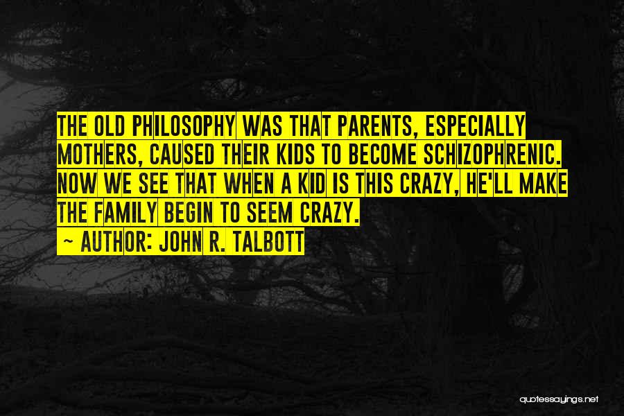 John R. Talbott Quotes: The Old Philosophy Was That Parents, Especially Mothers, Caused Their Kids To Become Schizophrenic. Now We See That When A