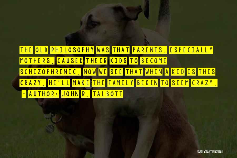 John R. Talbott Quotes: The Old Philosophy Was That Parents, Especially Mothers, Caused Their Kids To Become Schizophrenic. Now We See That When A