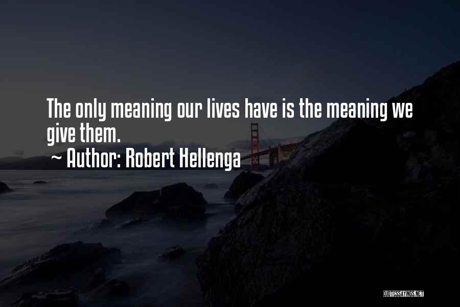 Robert Hellenga Quotes: The Only Meaning Our Lives Have Is The Meaning We Give Them.