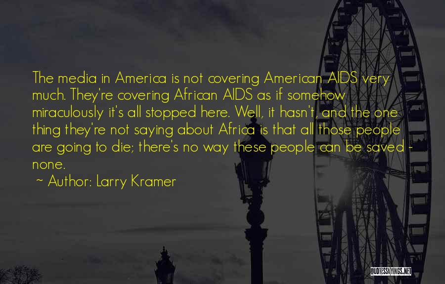 Larry Kramer Quotes: The Media In America Is Not Covering American Aids Very Much. They're Covering African Aids As If Somehow Miraculously It's