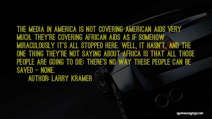 Larry Kramer Quotes: The Media In America Is Not Covering American Aids Very Much. They're Covering African Aids As If Somehow Miraculously It's