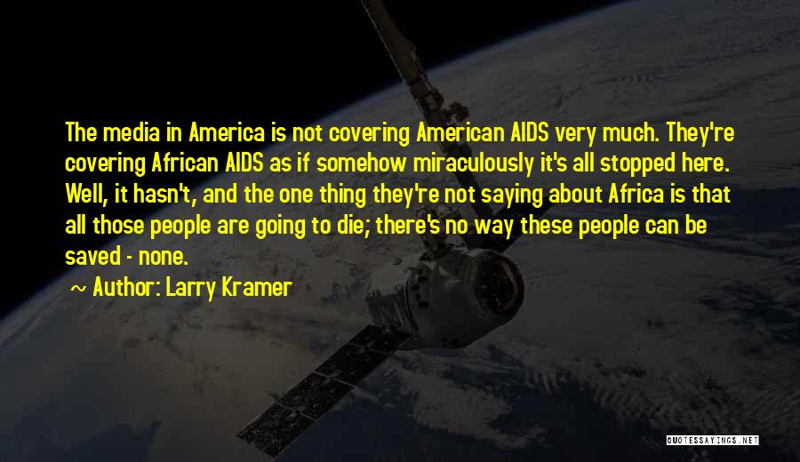 Larry Kramer Quotes: The Media In America Is Not Covering American Aids Very Much. They're Covering African Aids As If Somehow Miraculously It's