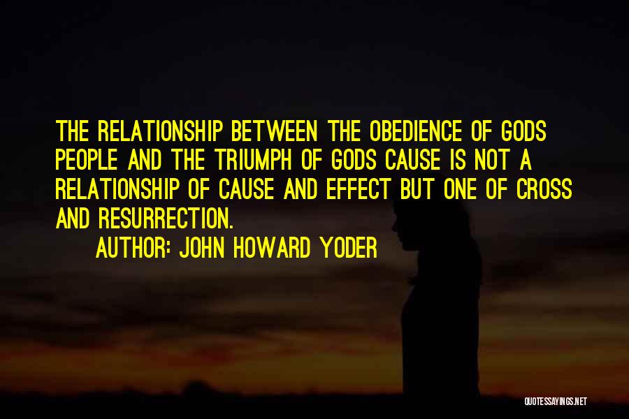 John Howard Yoder Quotes: The Relationship Between The Obedience Of Gods People And The Triumph Of Gods Cause Is Not A Relationship Of Cause