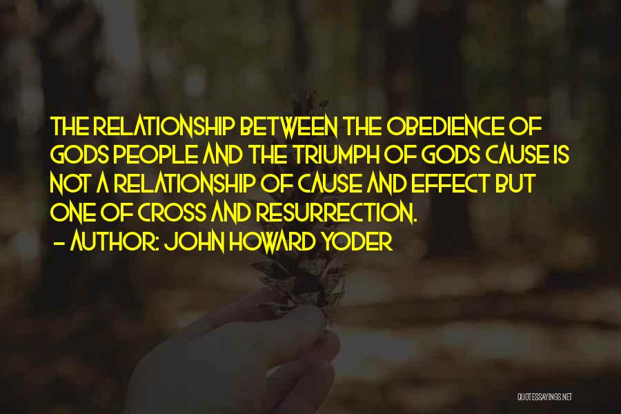 John Howard Yoder Quotes: The Relationship Between The Obedience Of Gods People And The Triumph Of Gods Cause Is Not A Relationship Of Cause