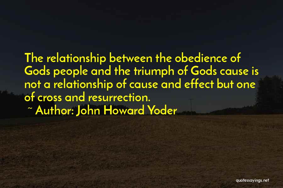 John Howard Yoder Quotes: The Relationship Between The Obedience Of Gods People And The Triumph Of Gods Cause Is Not A Relationship Of Cause