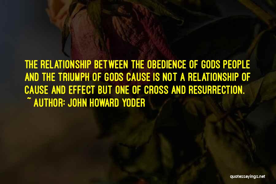 John Howard Yoder Quotes: The Relationship Between The Obedience Of Gods People And The Triumph Of Gods Cause Is Not A Relationship Of Cause