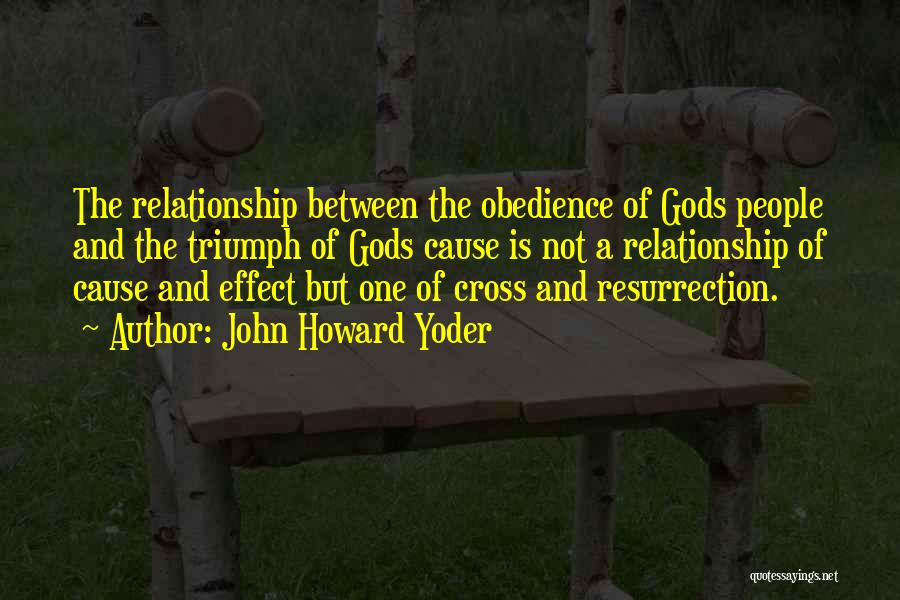 John Howard Yoder Quotes: The Relationship Between The Obedience Of Gods People And The Triumph Of Gods Cause Is Not A Relationship Of Cause