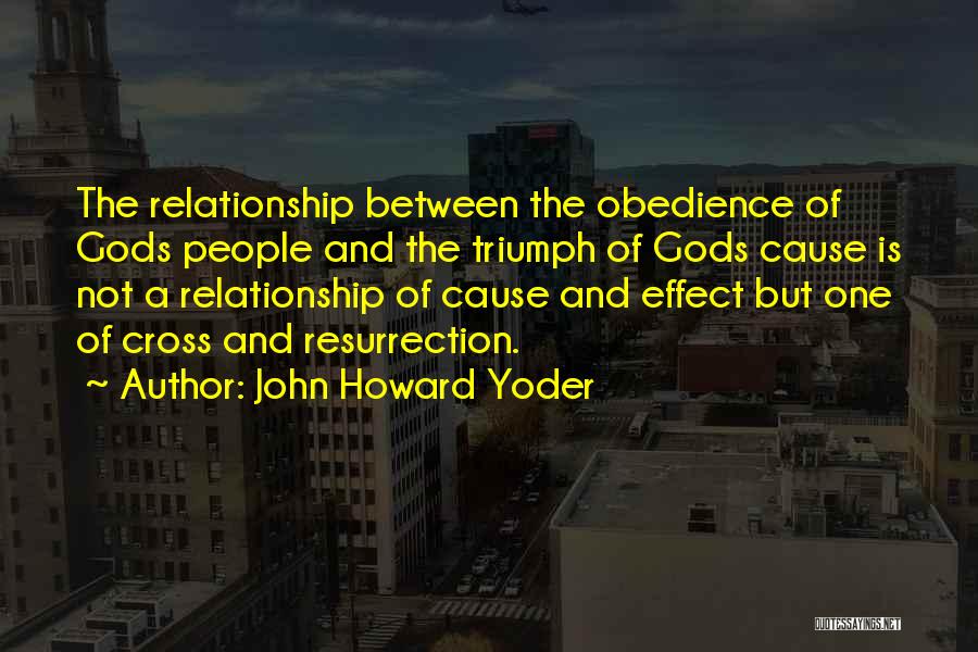 John Howard Yoder Quotes: The Relationship Between The Obedience Of Gods People And The Triumph Of Gods Cause Is Not A Relationship Of Cause