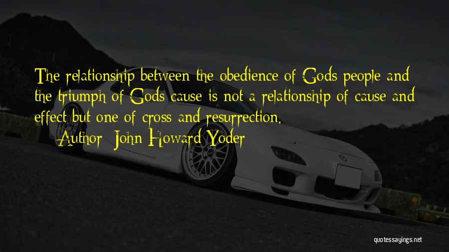 John Howard Yoder Quotes: The Relationship Between The Obedience Of Gods People And The Triumph Of Gods Cause Is Not A Relationship Of Cause