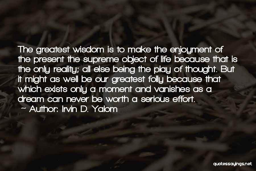 Irvin D. Yalom Quotes: The Greatest Wisdom Is To Make The Enjoyment Of The Present The Supreme Object Of Life Because That Is The