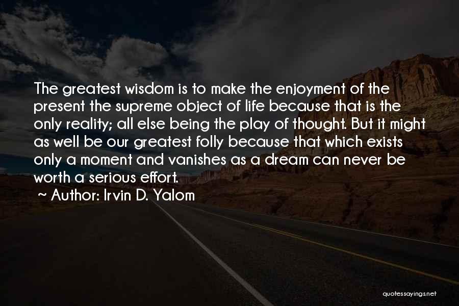 Irvin D. Yalom Quotes: The Greatest Wisdom Is To Make The Enjoyment Of The Present The Supreme Object Of Life Because That Is The