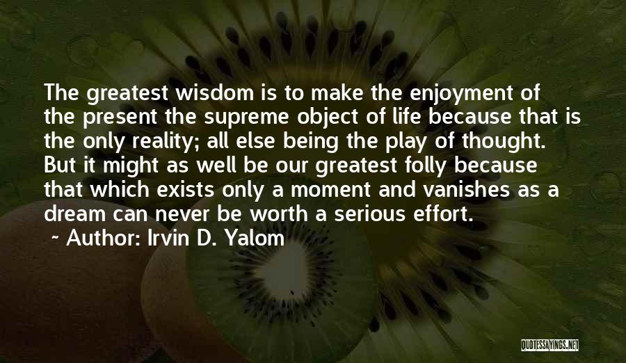 Irvin D. Yalom Quotes: The Greatest Wisdom Is To Make The Enjoyment Of The Present The Supreme Object Of Life Because That Is The