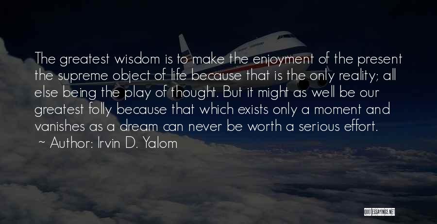 Irvin D. Yalom Quotes: The Greatest Wisdom Is To Make The Enjoyment Of The Present The Supreme Object Of Life Because That Is The