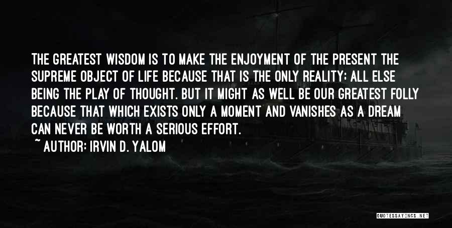 Irvin D. Yalom Quotes: The Greatest Wisdom Is To Make The Enjoyment Of The Present The Supreme Object Of Life Because That Is The