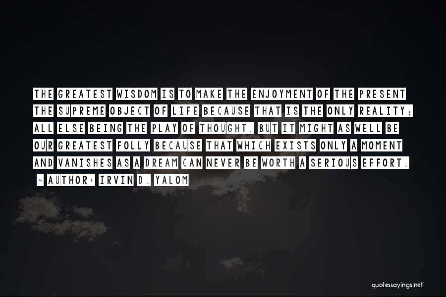 Irvin D. Yalom Quotes: The Greatest Wisdom Is To Make The Enjoyment Of The Present The Supreme Object Of Life Because That Is The