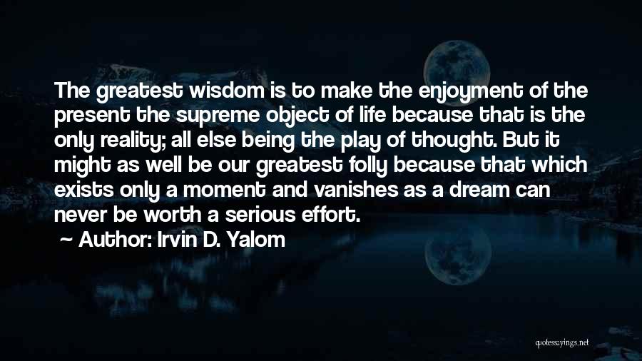 Irvin D. Yalom Quotes: The Greatest Wisdom Is To Make The Enjoyment Of The Present The Supreme Object Of Life Because That Is The