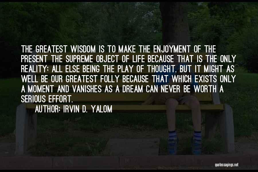 Irvin D. Yalom Quotes: The Greatest Wisdom Is To Make The Enjoyment Of The Present The Supreme Object Of Life Because That Is The