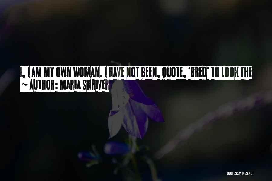 Maria Shriver Quotes: I, I Am My Own Woman. I Have Not Been, Quote, 'bred' To Look The Other Way. I Look At