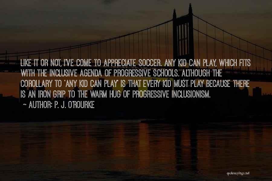 P. J. O'Rourke Quotes: Like It Or Not, I've Come To Appreciate Soccer. Any Kid Can Play, Which Fits With The Inclusive Agenda Of