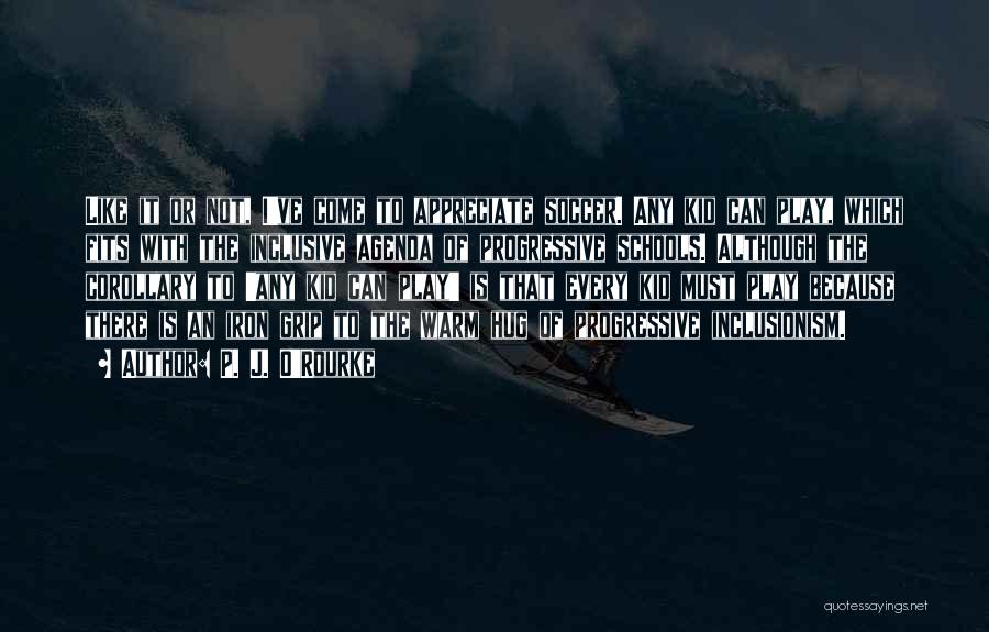 P. J. O'Rourke Quotes: Like It Or Not, I've Come To Appreciate Soccer. Any Kid Can Play, Which Fits With The Inclusive Agenda Of
