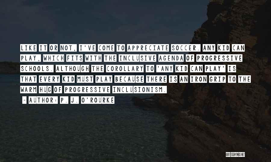 P. J. O'Rourke Quotes: Like It Or Not, I've Come To Appreciate Soccer. Any Kid Can Play, Which Fits With The Inclusive Agenda Of