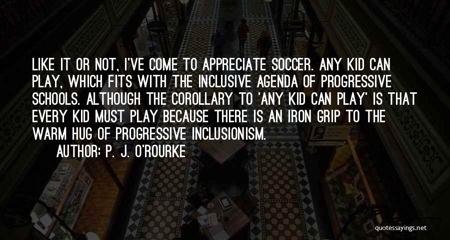 P. J. O'Rourke Quotes: Like It Or Not, I've Come To Appreciate Soccer. Any Kid Can Play, Which Fits With The Inclusive Agenda Of