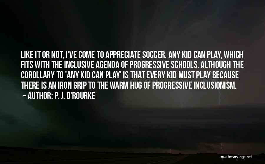 P. J. O'Rourke Quotes: Like It Or Not, I've Come To Appreciate Soccer. Any Kid Can Play, Which Fits With The Inclusive Agenda Of