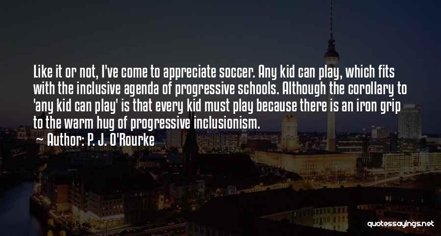 P. J. O'Rourke Quotes: Like It Or Not, I've Come To Appreciate Soccer. Any Kid Can Play, Which Fits With The Inclusive Agenda Of