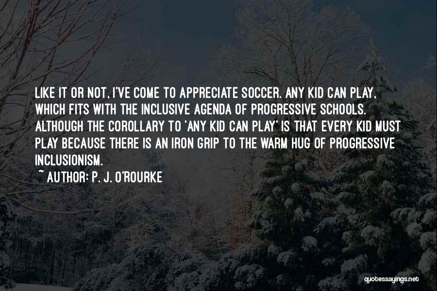 P. J. O'Rourke Quotes: Like It Or Not, I've Come To Appreciate Soccer. Any Kid Can Play, Which Fits With The Inclusive Agenda Of