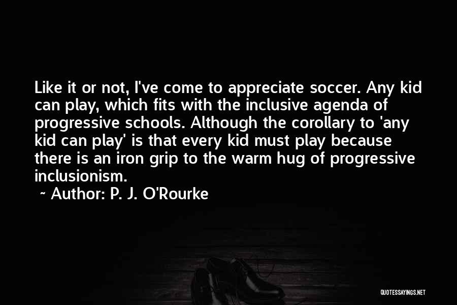 P. J. O'Rourke Quotes: Like It Or Not, I've Come To Appreciate Soccer. Any Kid Can Play, Which Fits With The Inclusive Agenda Of