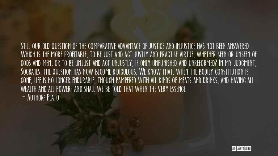 Plato Quotes: Still Our Old Question Of The Comparative Advantage Of Justice And Injustice Has Not Been Answered: Which Is The More