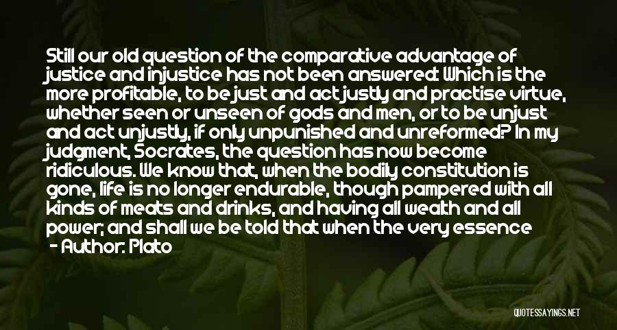 Plato Quotes: Still Our Old Question Of The Comparative Advantage Of Justice And Injustice Has Not Been Answered: Which Is The More