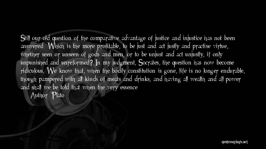 Plato Quotes: Still Our Old Question Of The Comparative Advantage Of Justice And Injustice Has Not Been Answered: Which Is The More