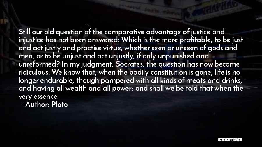 Plato Quotes: Still Our Old Question Of The Comparative Advantage Of Justice And Injustice Has Not Been Answered: Which Is The More