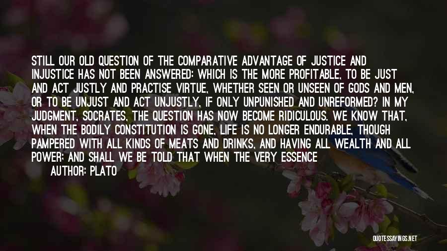 Plato Quotes: Still Our Old Question Of The Comparative Advantage Of Justice And Injustice Has Not Been Answered: Which Is The More