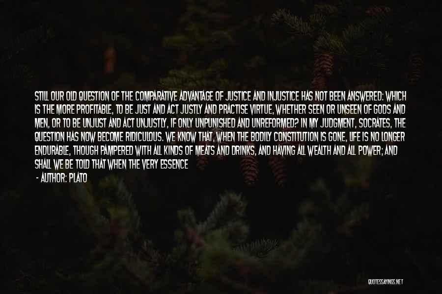 Plato Quotes: Still Our Old Question Of The Comparative Advantage Of Justice And Injustice Has Not Been Answered: Which Is The More