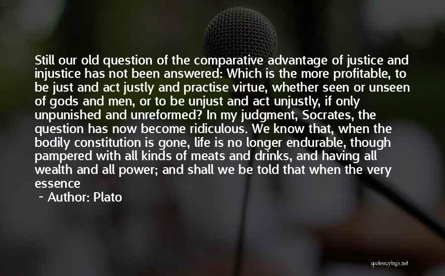 Plato Quotes: Still Our Old Question Of The Comparative Advantage Of Justice And Injustice Has Not Been Answered: Which Is The More