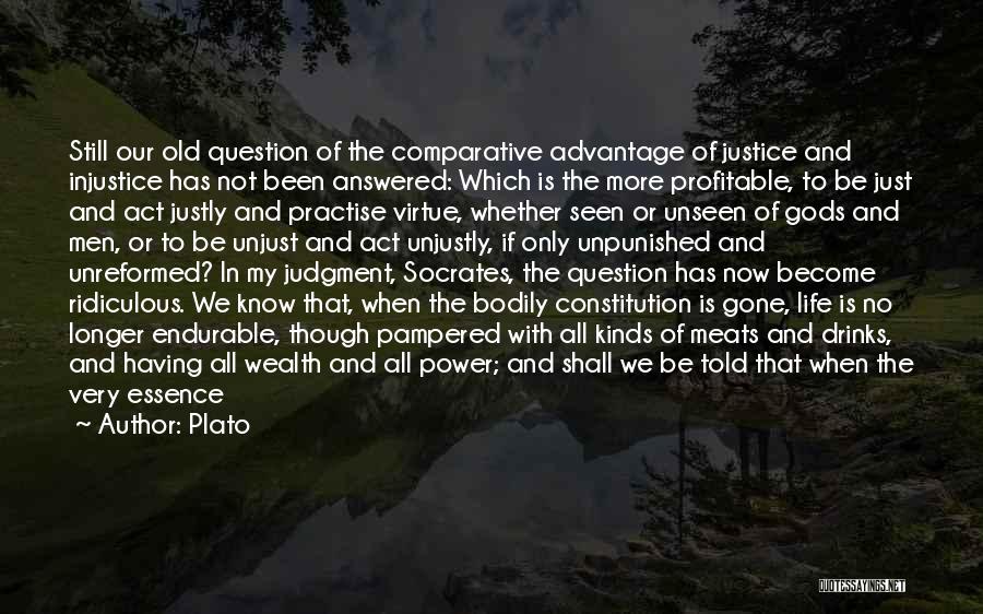 Plato Quotes: Still Our Old Question Of The Comparative Advantage Of Justice And Injustice Has Not Been Answered: Which Is The More