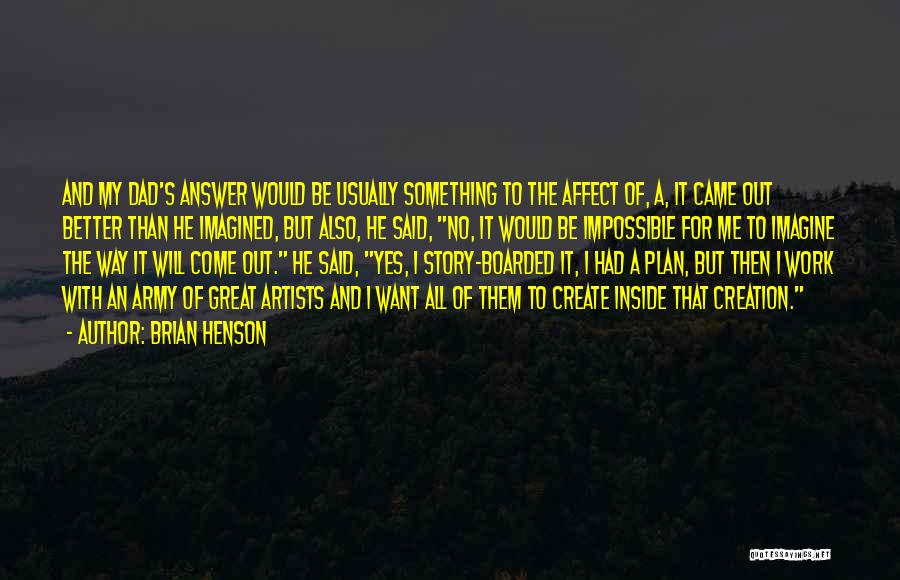 Brian Henson Quotes: And My Dad's Answer Would Be Usually Something To The Affect Of, A, It Came Out Better Than He Imagined,
