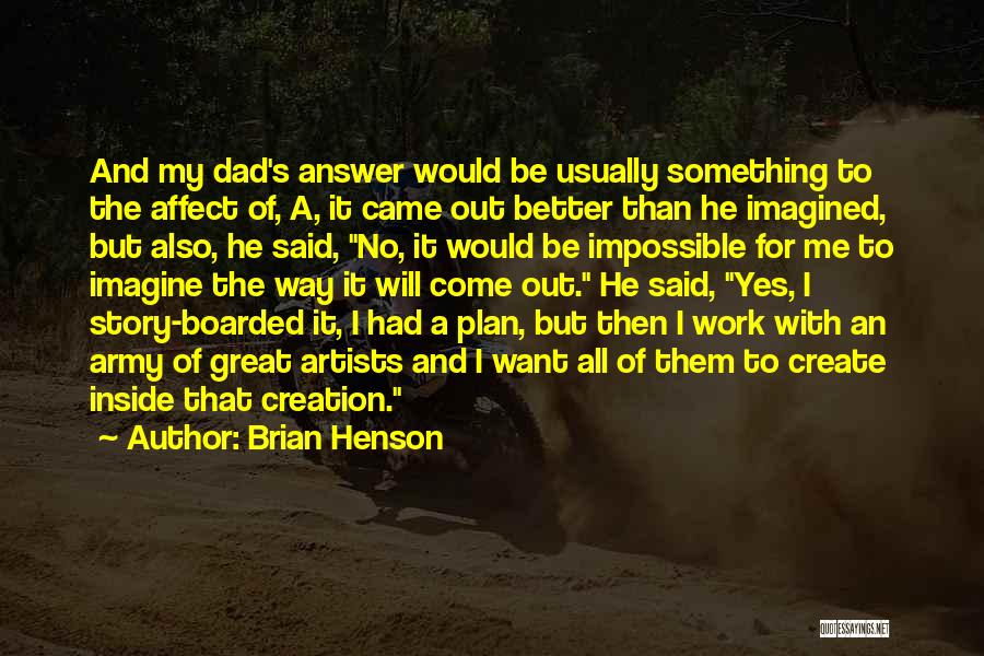 Brian Henson Quotes: And My Dad's Answer Would Be Usually Something To The Affect Of, A, It Came Out Better Than He Imagined,