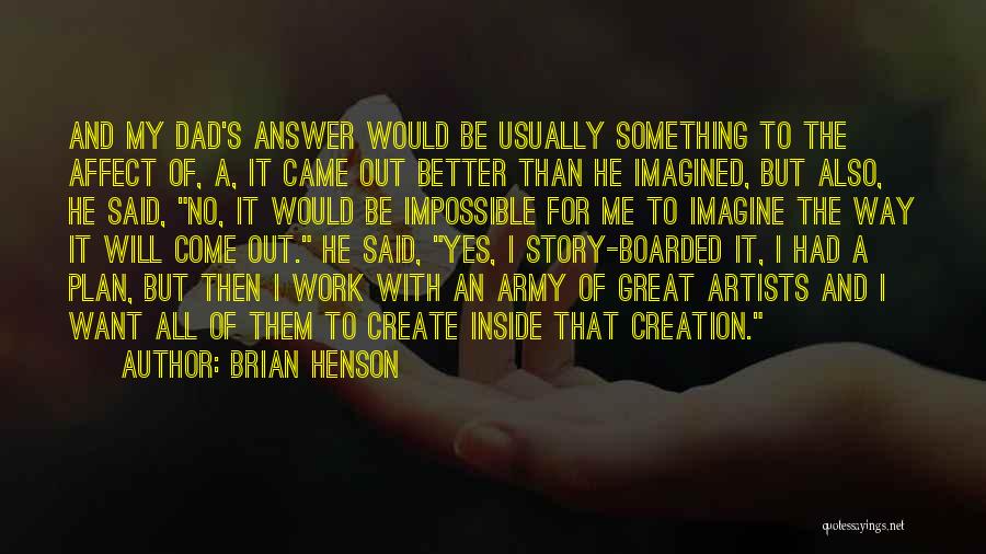 Brian Henson Quotes: And My Dad's Answer Would Be Usually Something To The Affect Of, A, It Came Out Better Than He Imagined,