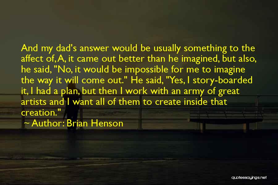 Brian Henson Quotes: And My Dad's Answer Would Be Usually Something To The Affect Of, A, It Came Out Better Than He Imagined,