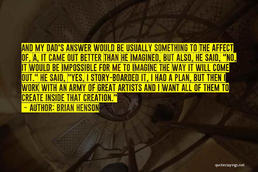 Brian Henson Quotes: And My Dad's Answer Would Be Usually Something To The Affect Of, A, It Came Out Better Than He Imagined,